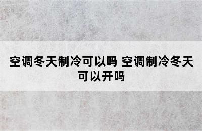 空调冬天制冷可以吗 空调制冷冬天可以开吗